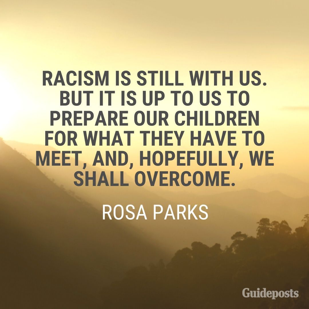 Racism is still with us. But it is up to us to prepare our children for what they have to meet, and, hopefully, we shall overcome.—Rosa Parks