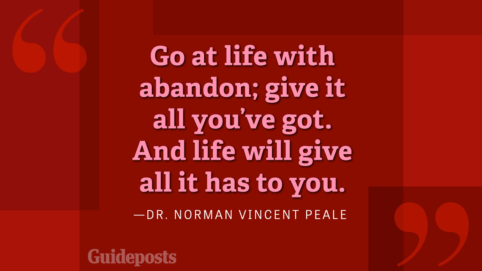 Go at life with abandon; give it all you got. And life will give all it has to you.