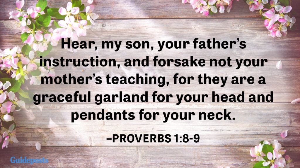 Hear, my son, your father’s instruction, and forsake not your mother’s teaching, for they are a graceful garland for your head and pendants for your neck.  —Proverbs 1:8-9