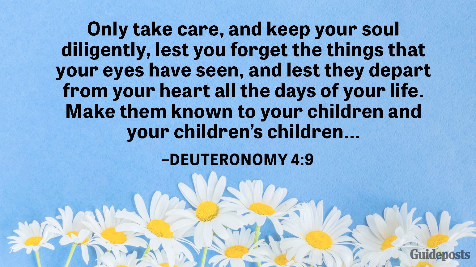 Only take care, and keep your soul diligently, lest you forget the things that your eyes have seen, and lest they depart from your heart all the days of your life. Make them known to your children and your children’s children…  –Deuteronomy 4:9