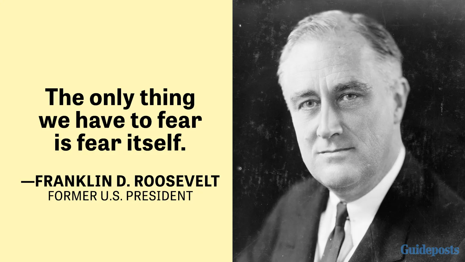 The only thing we have to fear is fear itself. —Franklin D. Roosevelt, Former U.S. President