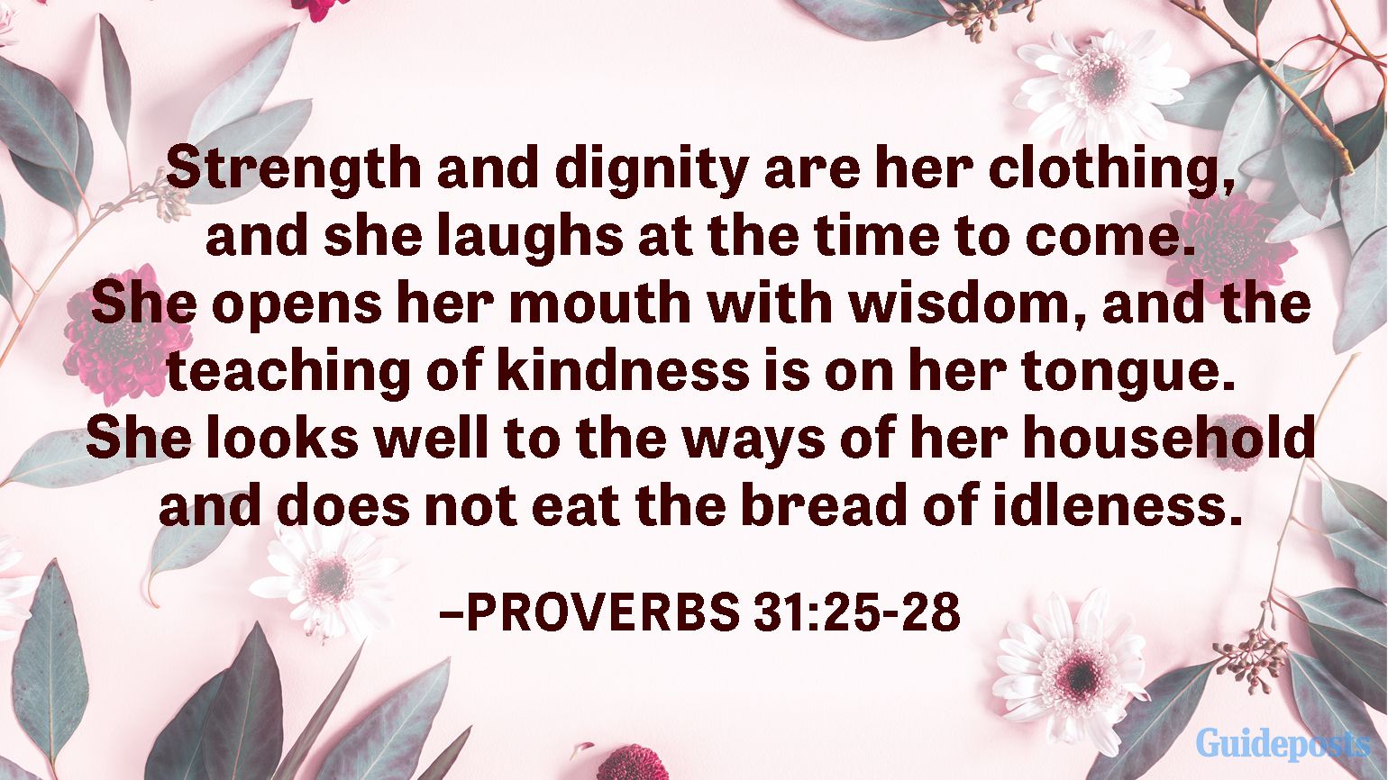 Strength and dignity are her clothing, and she laughs at the time to come. She opens her mouth with wisdom, and the teaching of kindness is on her tongue. She looks well to the ways of her household and does not eat the bread of idleness.  —Proverbs 31:25-28