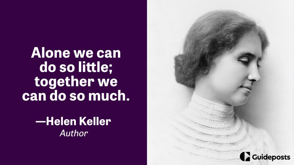 Alone we can do so little; together we can do so much.  —Helen Keller
