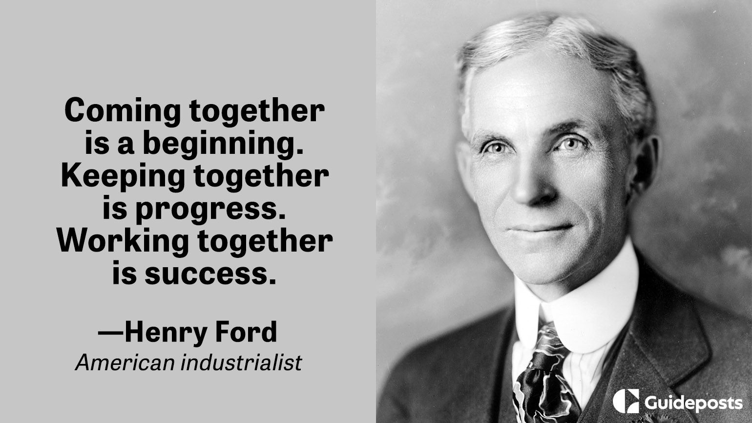 Coming together is a beginning. Keeping together is progress. Working together is success.  ― Henry Ford
