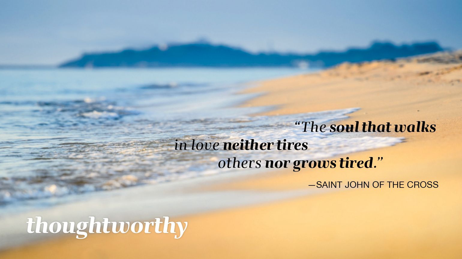 “The soul that walks in love neither tires others nor grows tired.” —Saint John of the Cross