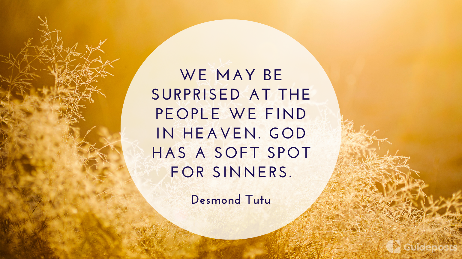 We may be surprised at the people we find in heaven. God has a soft spot for sinners.  —Desmond Tutu