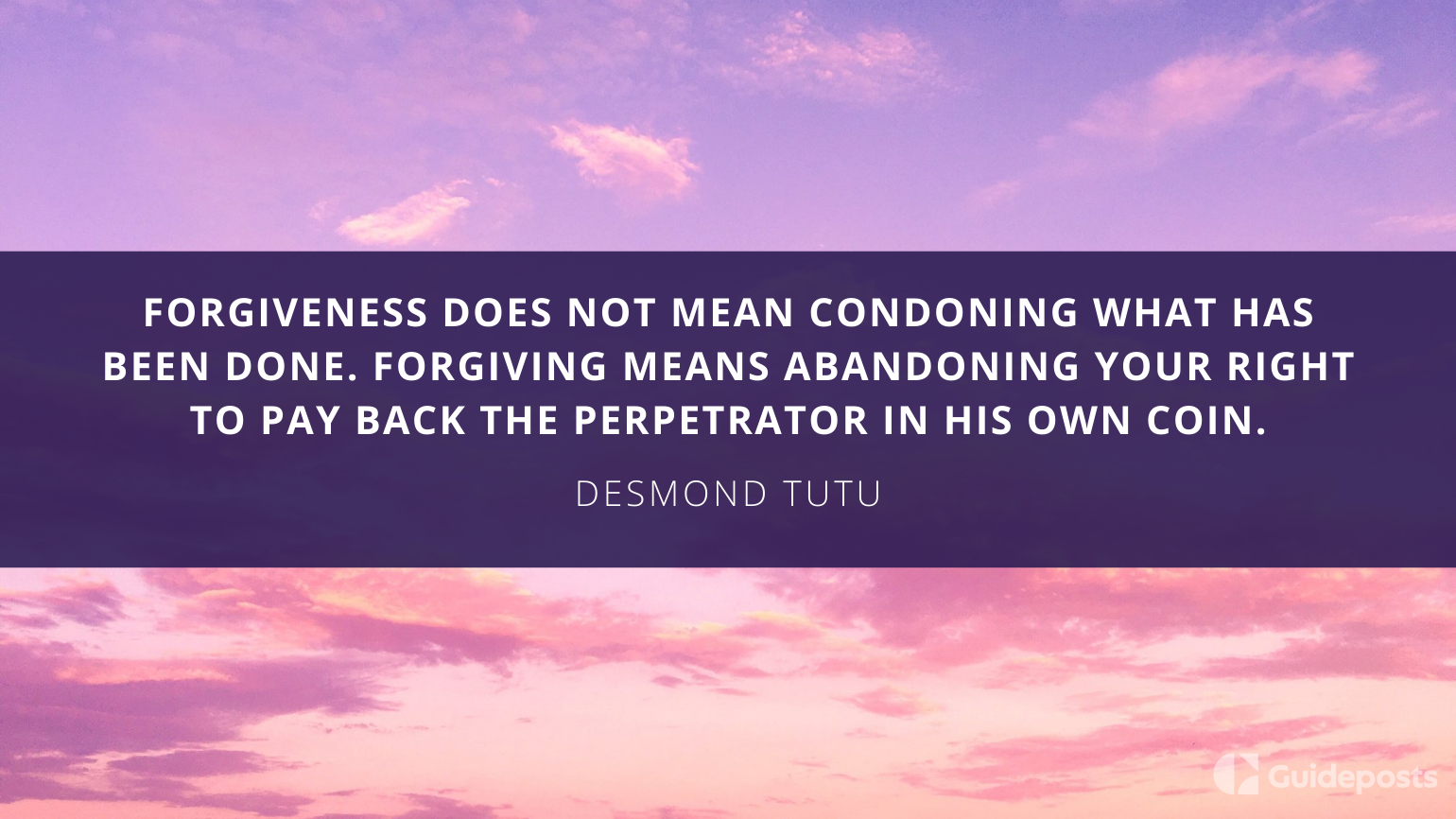 Forgiveness does not mean condoning what has been done. Forgiving means abandoning your right to pay back the perpetrator in his own coin.  —Desmond Tutu
