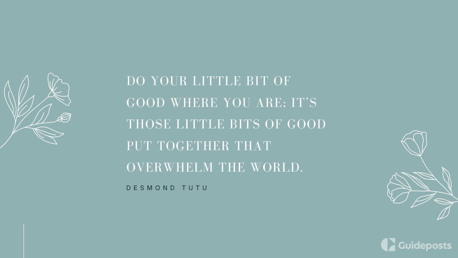 Do your little bit of good where you are; it’s those little bits of good put together that overwhelm the world.  —Desmond Tutu